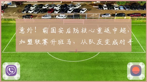 意外！前国安后防核心重返中超，加盟联赛升班马，从队友变成对手