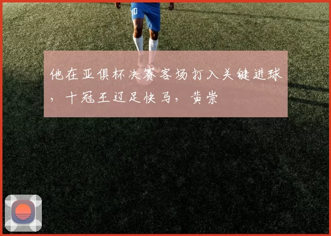 他在亚俱杯决赛客场打入关键进球，十冠王辽足快马，黄崇