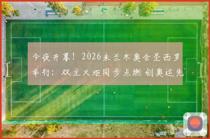 今夜开幕！2026米兰冬奥会圣西罗举行：双主火炬同步点燃 创奥运先河