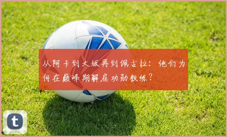 从阿卡到大坂再到佩古拉：他们为何在巅峰期解雇功勋教练？